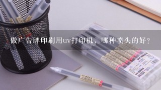 做广告牌印刷用uv打印机，哪种喷头的好？