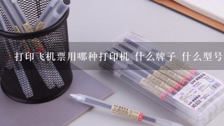 打印飞机票用哪种打印机 什么牌子 什么型号