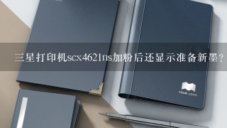 三星打印机scx4621ns加粉后还显示准备新墨？