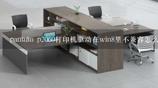 pantum p2060打印机驱动在win8里不兼容怎么办