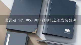 莹浦通 wp-t860 网口打印机怎么安装驱动