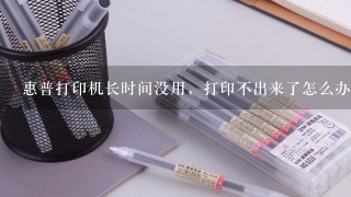 惠普打印机长时间没用，打印不出来了怎么办？