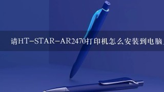 请HT-STAR-AR2470打印机怎么安装到电脑上？