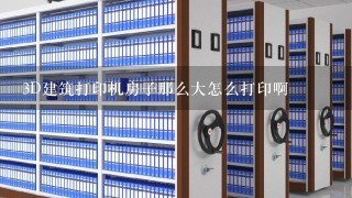 3D建筑打印机房子那么大怎么打印啊