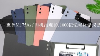 惠普M175A打印机出现10.1000记忆耗材错误是怎么回事？