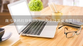 斑马条码打印机GK888t怎么设置成连续打印？