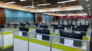 SAMSUNG ML-1676打印机去那下载驱动器？