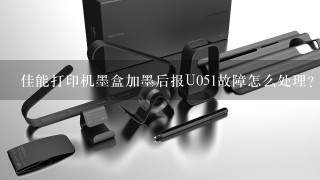 佳能打印机墨盒加墨后报U051故障怎么处理？