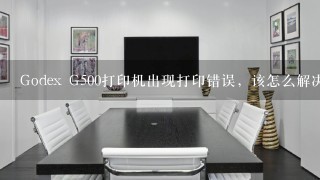 Godex G500打印机出现打印错误，该怎么解决。？