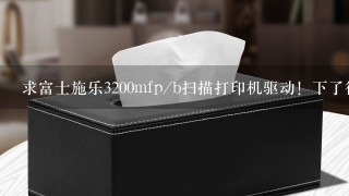 求富士施乐3200mfp/b扫描打印机驱动！下了很多种，官网也试过了都用不了，哪位朋友还有！