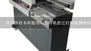 我有快好木料能用3d打印机把它打印成佛珠吗？