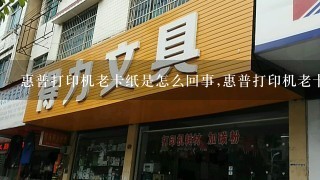 惠普打印机老卡纸是怎么回事,惠普打印机老卡纸怎么