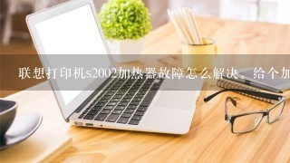 联想打印机s2002加热器故障怎么解决。给个加热器拆解图？