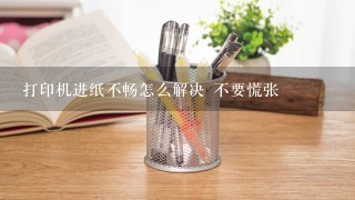 打印机进纸不畅怎么解决 不要慌张