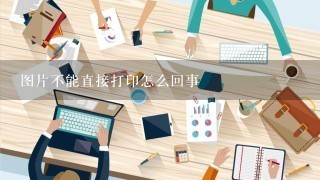 图片不能直接打印怎么回事