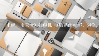 求解。南天pr9 打印机 电脑系统win7. 64位。 用什么