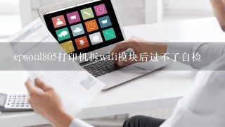 epsonl805打印机拆wifi模块后过不了自检