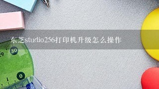 东芝studio256打印机升级怎么操作