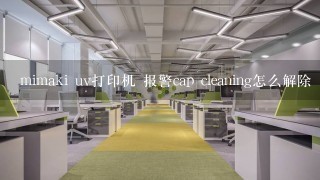 mimaki uv打印机 报警cap cleaning怎么解除