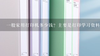 1般家用打印机多少钱？主要是打印学习资料！！！