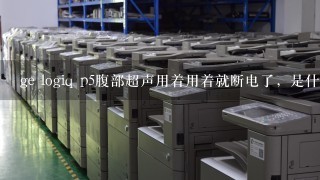 ge logiq p5腹部超声用着用着就断电了，是什么回事