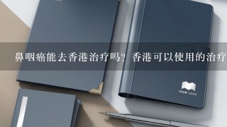 鼻咽癌能去香港治疗吗？香港可以使用的治疗方法有哪