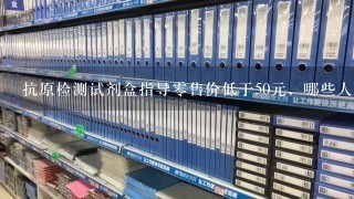 抗原检测试剂盒指导0售价低于50元，哪些人需要自测