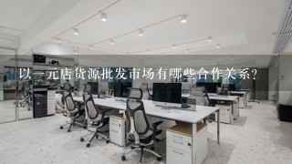 以一元店货源批发市场有哪些合作关系?