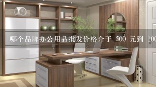 哪个品牌办公用品批发价格介于 500 元到 1000 元之间?